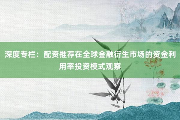 深度专栏：配资推荐在全球金融衍生市场的资金利用率投资模式观察