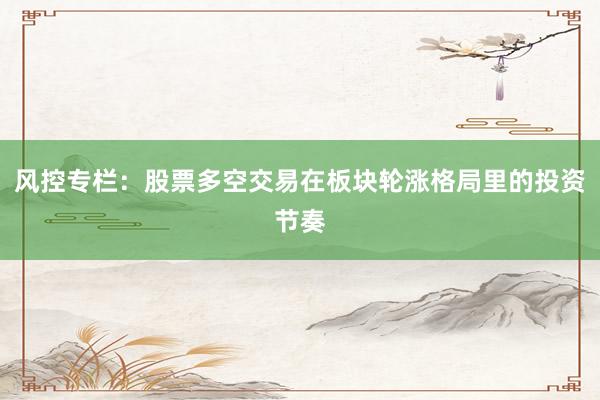 风控专栏：股票多空交易在板块轮涨格局里的投资节奏