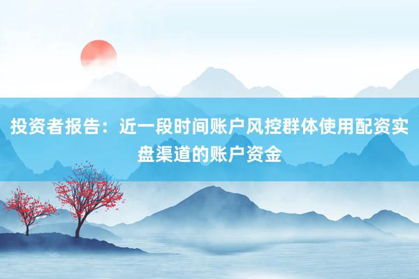 投资者报告：近一段时间账户风控群体使用配资实盘渠道的账户资金