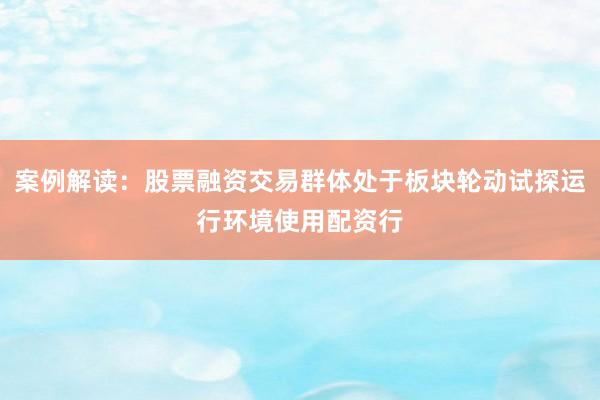 案例解读：股票融资交易群体处于板块轮动试探运行环境使用配资行