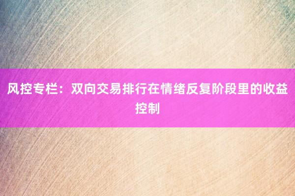 风控专栏：双向交易排行在情绪反复阶段里的收益控制