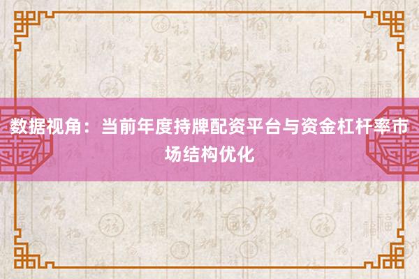数据视角：当前年度持牌配资平台与资金杠杆率市场结构优化