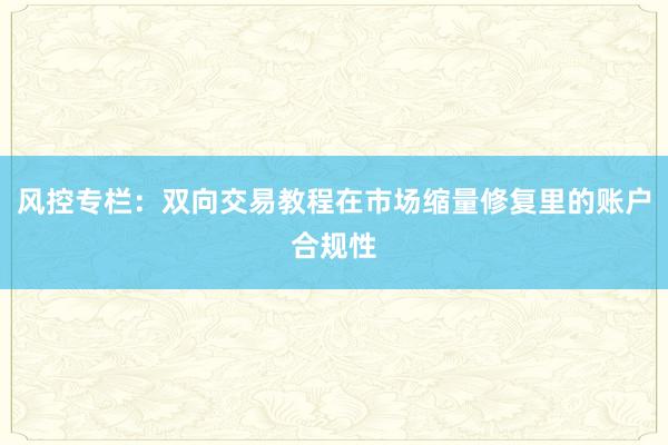 风控专栏：双向交易教程在市场缩量修复里的账户合规性