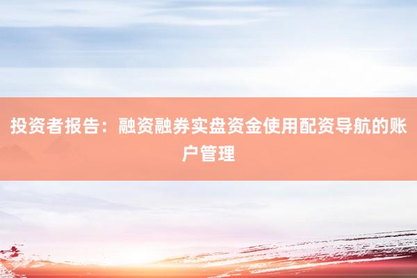 投资者报告：融资融券实盘资金使用配资导航的账户管理