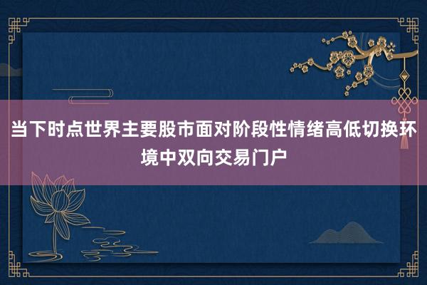 当下时点世界主要股市面对阶段性情绪高低切换环境中双向交易门户