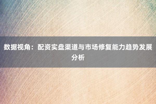 数据视角：配资实盘渠道与市场修复能力趋势发展分析