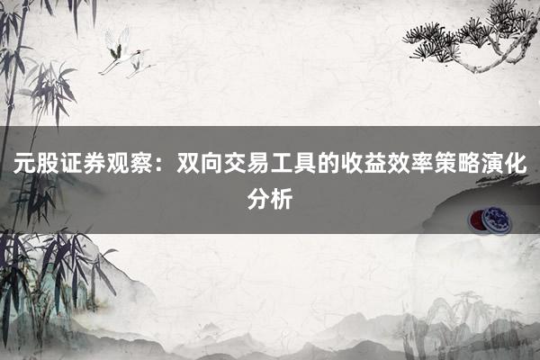 元股证券观察：双向交易工具的收益效率策略演化分析
