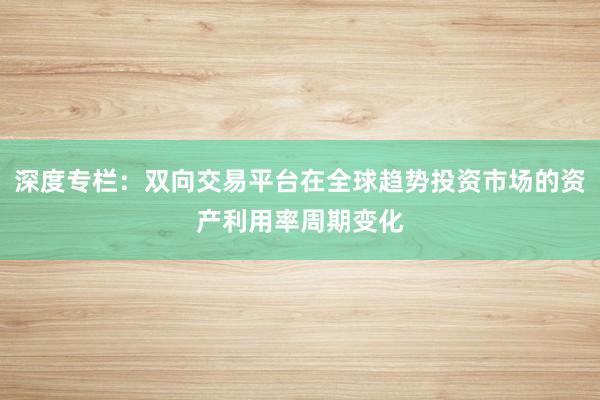 深度专栏：双向交易平台在全球趋势投资市场的资产利用率周期变化