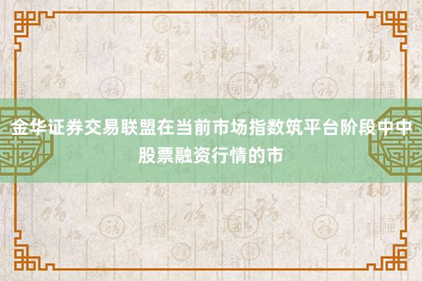 金华证券交易联盟在当前市场指数筑平台阶段中中股票融资行情的市