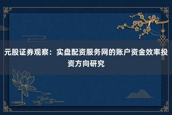 元股证券观察：实盘配资服务网的账户资金效率投资方向研究