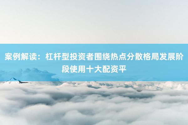 案例解读：杠杆型投资者围绕热点分散格局发展阶段使用十大配资平