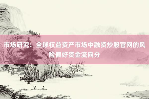 市场研究：全球权益资产市场中融资炒股官网的风险偏好资金流向分