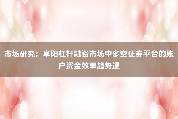 市场研究：阜阳杠杆融资市场中多空证券平台的账户资金效率趋势逻