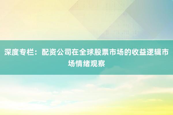 深度专栏：配资公司在全球股票市场的收益逻辑市场情绪观察