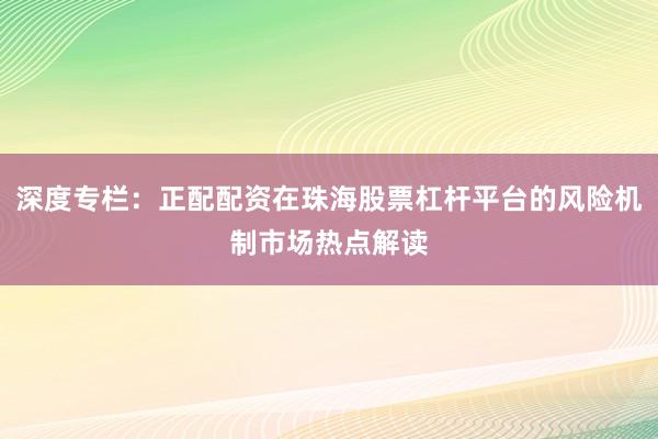 深度专栏：正配配资在珠海股票杠杆平台的风险机制市场热点解读