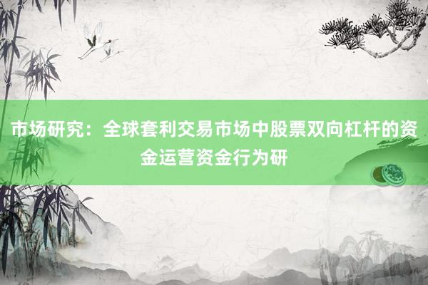 市场研究：全球套利交易市场中股票双向杠杆的资金运营资金行为研