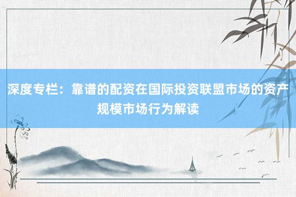 深度专栏：靠谱的配资在国际投资联盟市场的资产规模市场行为解读