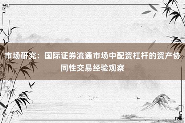 市场研究：国际证券流通市场中配资杠杆的资产协同性交易经验观察