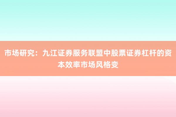 市场研究：九江证券服务联盟中股票证券杠杆的资本效率市场风格变