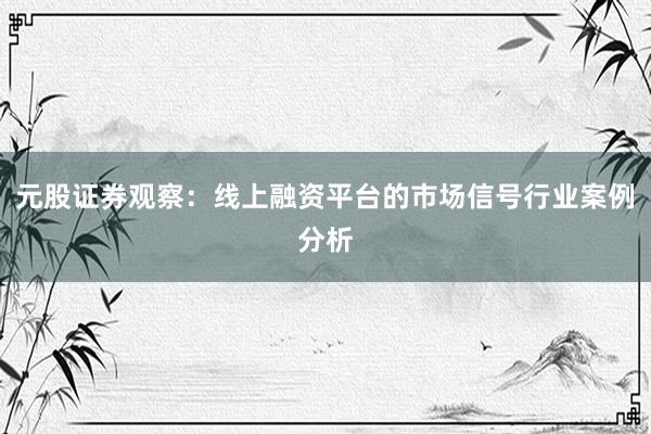 元股证券观察:线上融资平台的市场信号行业案例分析