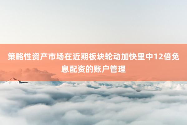 策略性资产市场在近期板块轮动加快里中12倍免息配资的账户管理