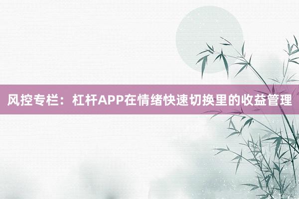 风控专栏：杠杆APP在情绪快速切换里的收益管理
