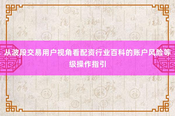 从波段交易用户视角看配资行业百科的账户风险等级操作指引