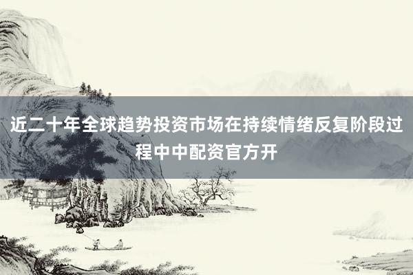 近二十年全球趋势投资市场在持续情绪反复阶段过程中中配资官方开