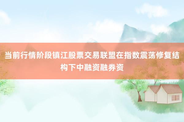 当前行情阶段镇江股票交易联盟在指数震荡修复结构下中融资融券资