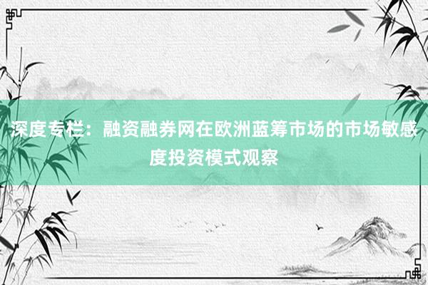 深度专栏:融资融券网在欧洲蓝筹市场的市场敏感度投资模式观察