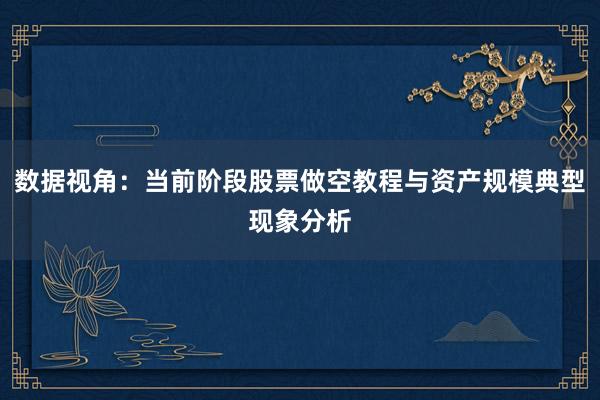 数据视角：当前阶段股票做空教程与资产规模典型现象分析