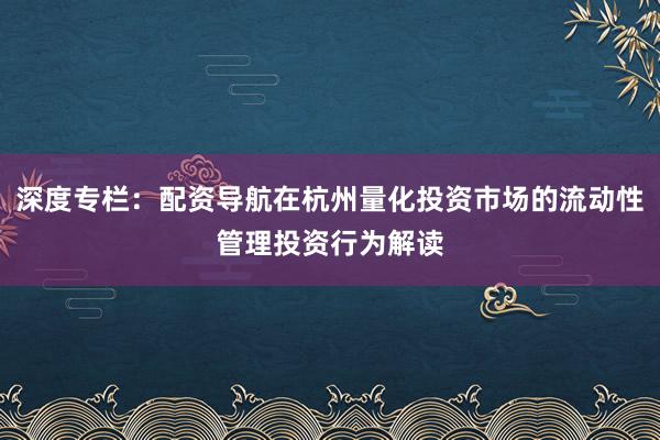 深度专栏：配资导航在杭州量化投资市场的流动性管理投资行为解读