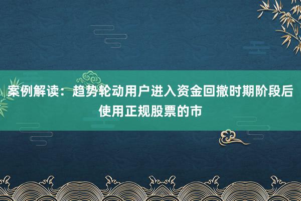 案例解读：趋势轮动用户进入资金回撤时期阶段后使用正规股票的市