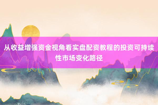 从收益增强资金视角看实盘配资教程的投资可持续性市场变化路径