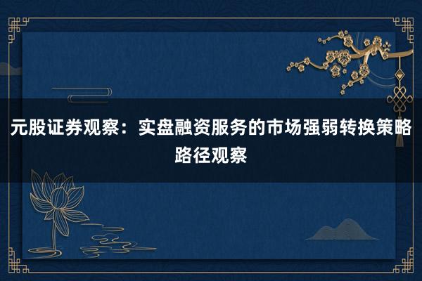 元股证券观察：实盘融资服务的市场强弱转换策略路径观察