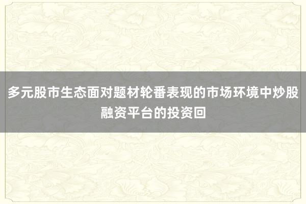 多元股市生态面对题材轮番表现的市场环境中炒股融资平台的投资回