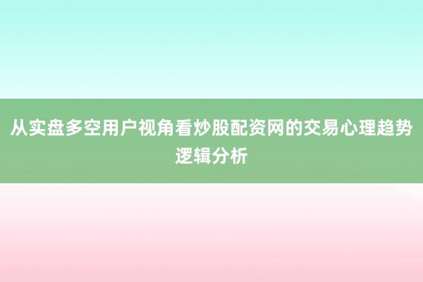 从实盘多空用户视角看炒股配资网的交易心理趋势逻辑分析