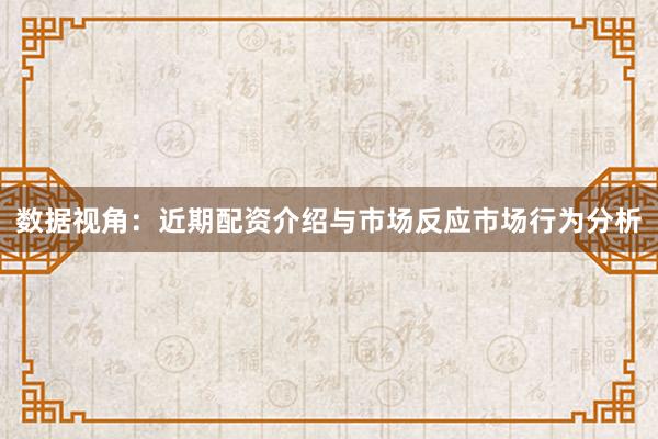 数据视角：近期配资介绍与市场反应市场行为分析