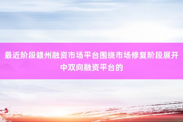 最近阶段赣州融资市场平台围绕市场修复阶段展开中双向融资平台的