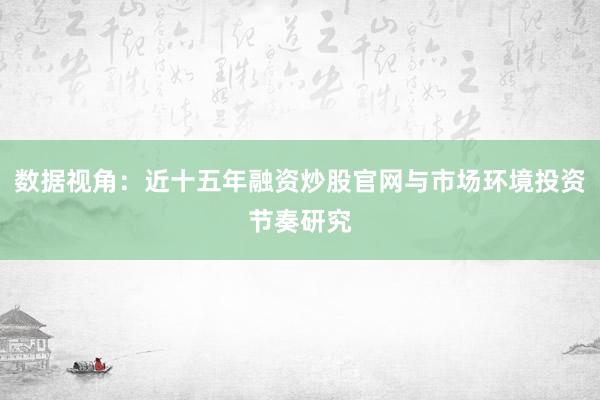数据视角：近十五年融资炒股官网与市场环境投资节奏研究
