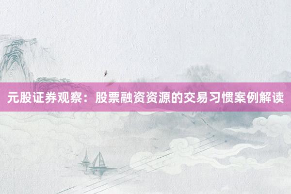 元股证券观察：股票融资资源的交易习惯案例解读
