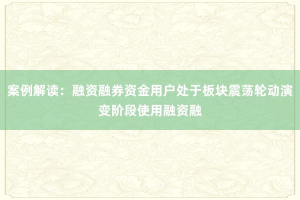 案例解读：融资融券资金用户处于板块震荡轮动演变阶段使用融资融