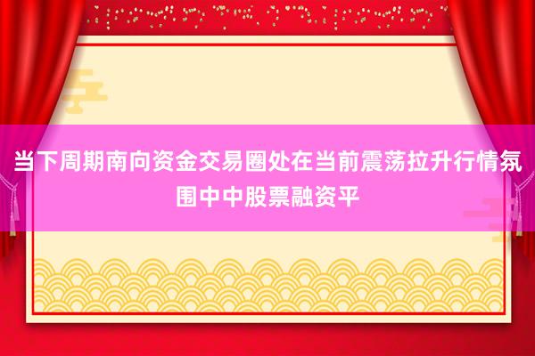 当下周期南向资金交易圈处在当前震荡拉升行情氛围中中股票融资平