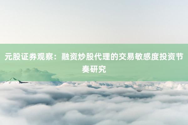元股证券观察：融资炒股代理的交易敏感度投资节奏研究