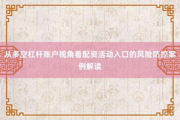 从多空杠杆账户视角看配资活动入口的风险防控案例解读