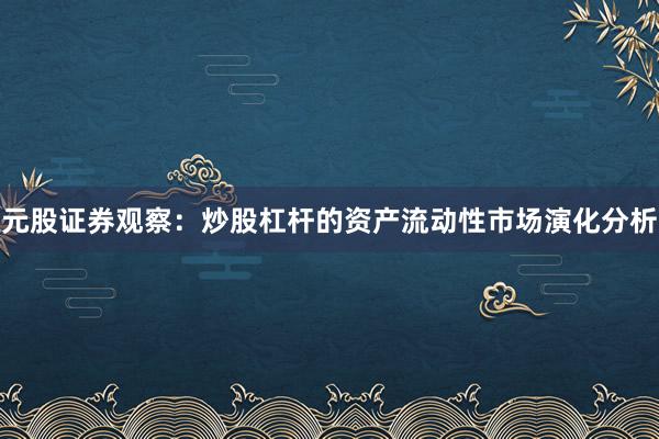 元股证券观察：炒股杠杆的资产流动性市场演化分析