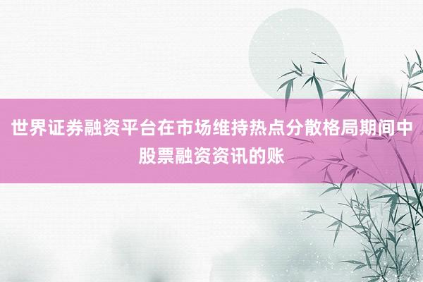 世界证券融资平台在市场维持热点分散格局期间中股票融资资讯的账