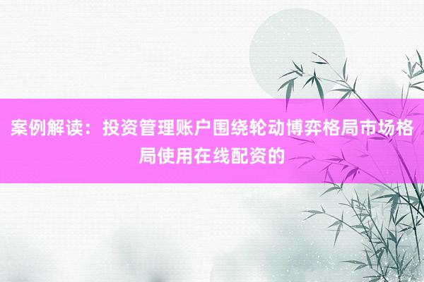 案例解读：投资管理账户围绕轮动博弈格局市场格局使用在线配资的