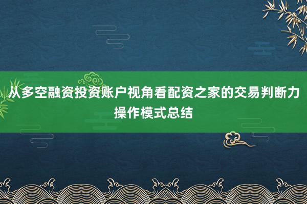 从多空融资投资账户视角看配资之家的交易判断力操作模式总结