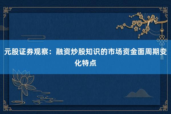元股证券观察：融资炒股知识的市场资金面周期变化特点